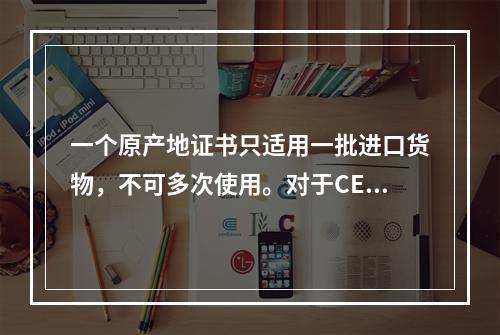 一个原产地证书只适用一批进口货物，不可多次使用。对于CEPA