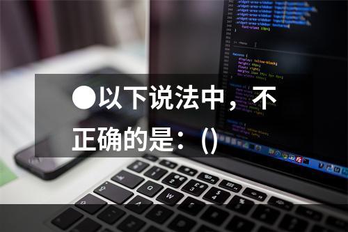 ●以下说法中，不正确的是：()