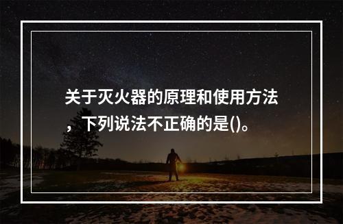 关于灭火器的原理和使用方法，下列说法不正确的是()。