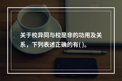 关于校异同与校是非的功用及关系，下列表述正确的有( )。