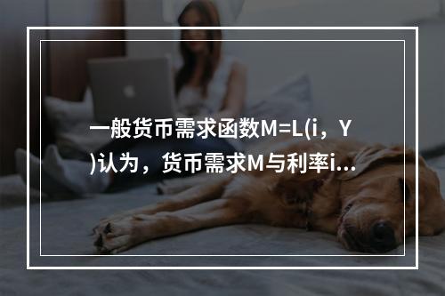 一般货币需求函数M=L(i，Y)认为，货币需求M与利率i和收