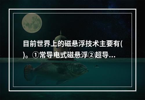 目前世界上的磁悬浮技术主要有()。①常导电式磁悬浮②超导电动