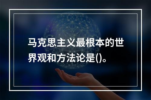 马克思主义最根本的世界观和方法论是()。