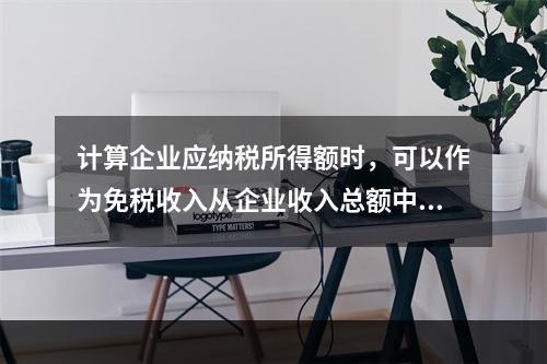 计算企业应纳税所得额时，可以作为免税收入从企业收入总额中扣除