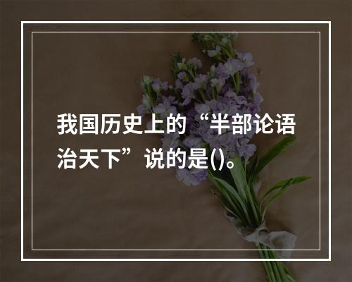 我国历史上的“半部论语治天下”说的是()。