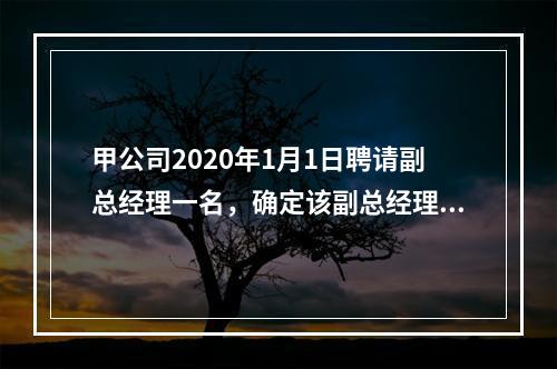 甲公司2020年1月1日聘请副总经理一名，确定该副总经理的薪