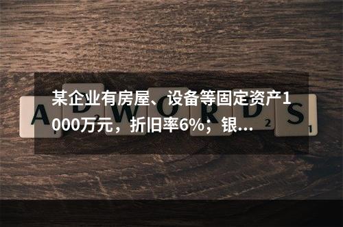 某企业有房屋、设备等固定资产1000万元，折旧率6%；银行长