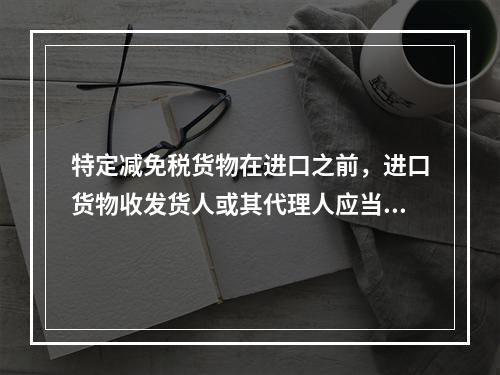 特定减免税货物在进口之前，进口货物收发货人或其代理人应当办理