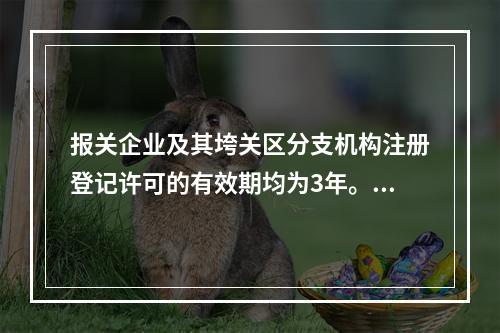 报关企业及其垮关区分支机构注册登记许可的有效期均为3年。()