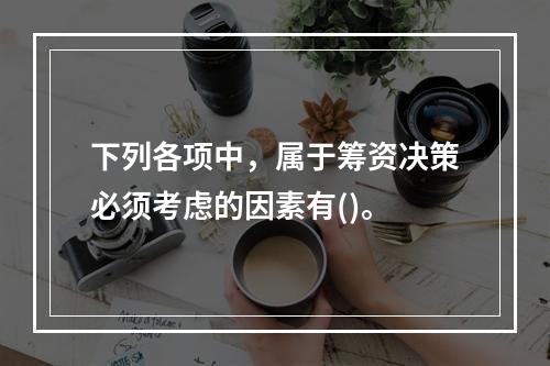 下列各项中，属于筹资决策必须考虑的因素有()。