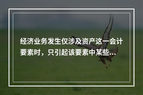 经济业务发生仅涉及资产这一会计要素时，只引起该要素中某些项目