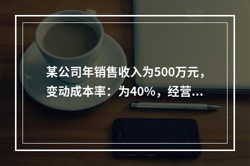 某公司年销售收入为500万元，变动成本率：为40%，经营杠杆