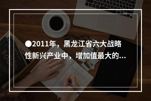 ●2011年，黑龙江省六大战略性新兴产业中，增加值最大的产业