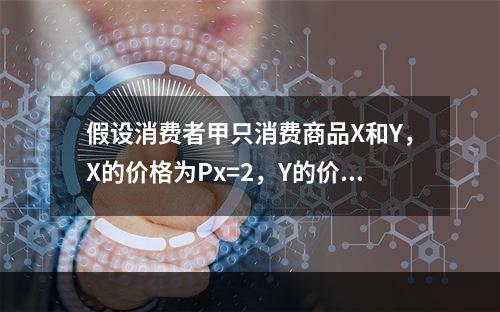 假设消费者甲只消费商品X和Y，X的价格为Px=2，Y的价格为