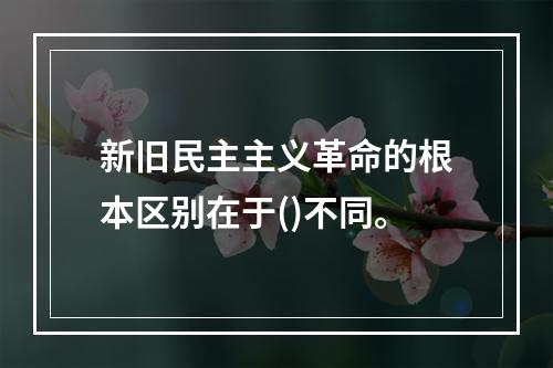 新旧民主主义革命的根本区别在于()不同。