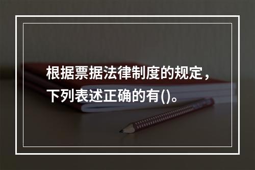 根据票据法律制度的规定，下列表述正确的有()。