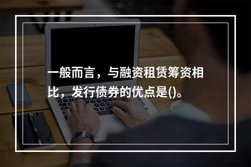 一般而言，与融资租赁筹资相比，发行债券的优点是()。