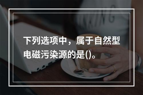 下列选项中，属于自然型电磁污染源的是()。