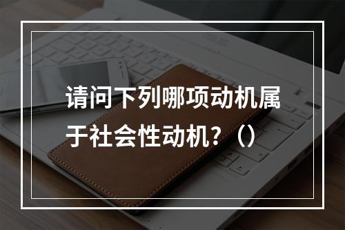 请问下列哪项动机属于社会性动机?（）