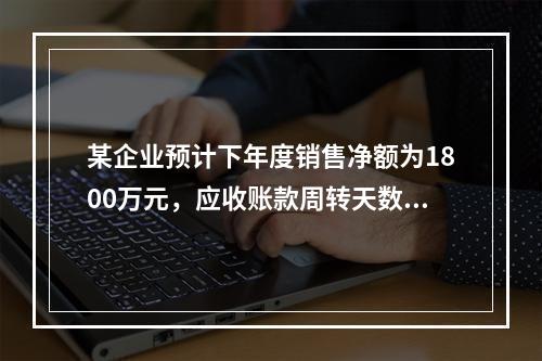 某企业预计下年度销售净额为1800万元，应收账款周转天数为9