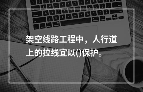 架空线路工程中，人行道上的拉线宜以()保护。