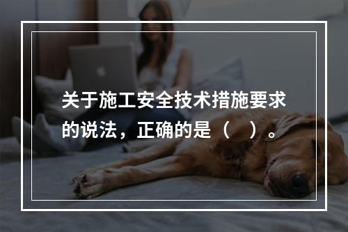 关于施工安全技术措施要求的说法，正确的是（　）。