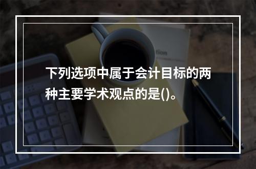 下列选项中属于会计目标的两种主要学术观点的是()。