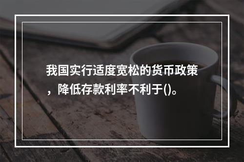 我国实行适度宽松的货币政策，降低存款利率不利于()。