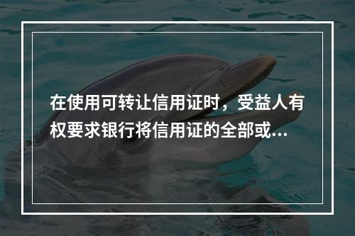 在使用可转让信用证时，受益人有权要求银行将信用证的全部或部分