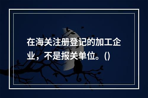 在海关注册登记的加工企业，不是报关单位。()