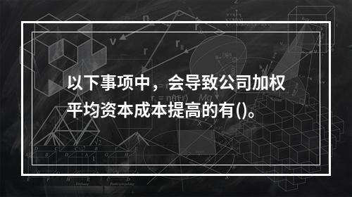 以下事项中，会导致公司加权平均资本成本提高的有()。