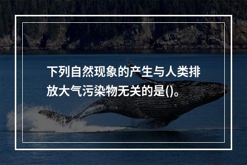 下列自然现象的产生与人类排放大气污染物无关的是()。