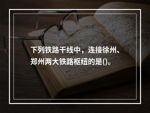 下列铁路干线中，连接徐州、郑州两大铁路枢纽的是()。