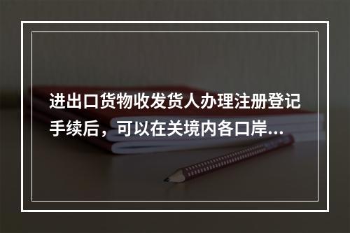 进出口货物收发货人办理注册登记手续后，可以在关境内各口岸或海