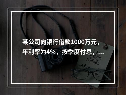 某公司向银行借款1000万元，年利率为4%，按季度付息，期限