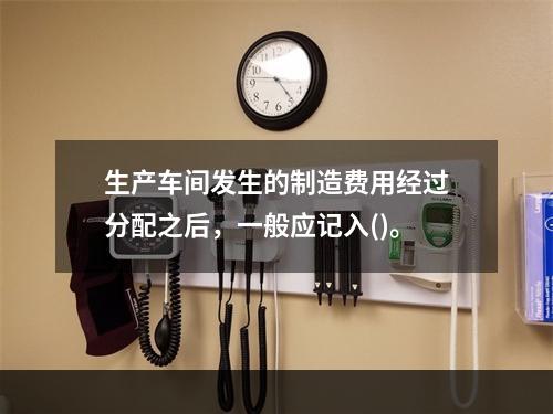 生产车间发生的制造费用经过分配之后，一般应记入()。