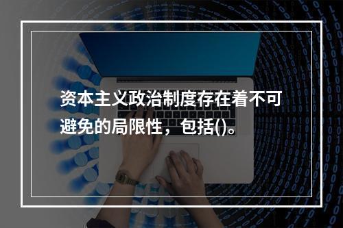 资本主义政治制度存在着不可避免的局限性，包括()。