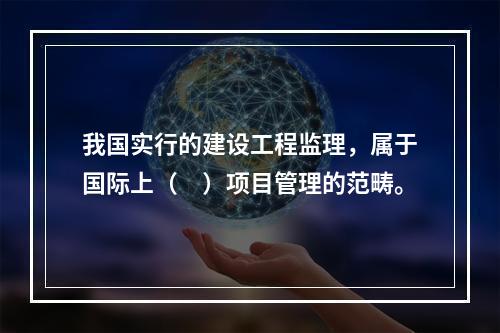 我国实行的建设工程监理，属于国际上（　）项目管理的范畴。