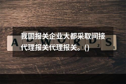 我国报关企业大都采取间接代理报关代理报关。()