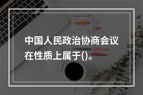 中国人民政治协商会议在性质上属于()。