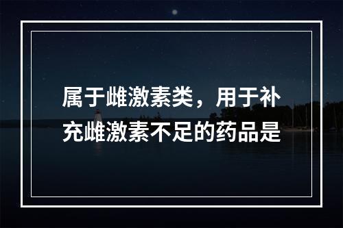 属于雌激素类，用于补充雌激素不足的药品是