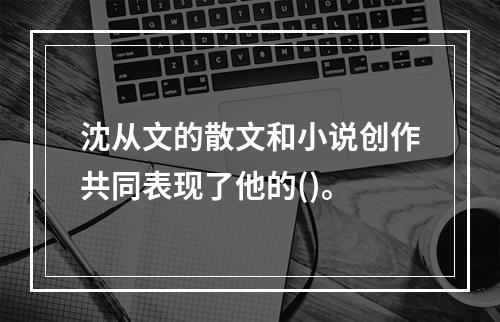 沈从文的散文和小说创作共同表现了他的()。