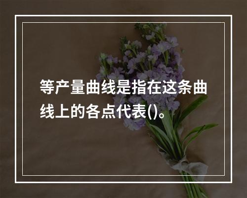 等产量曲线是指在这条曲线上的各点代表()。