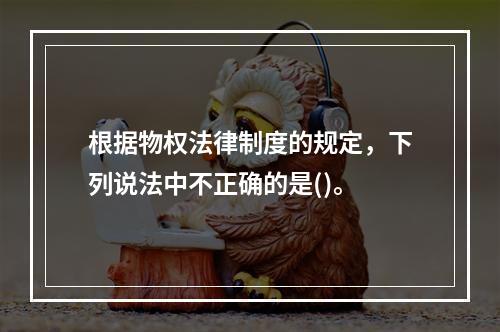 根据物权法律制度的规定，下列说法中不正确的是()。