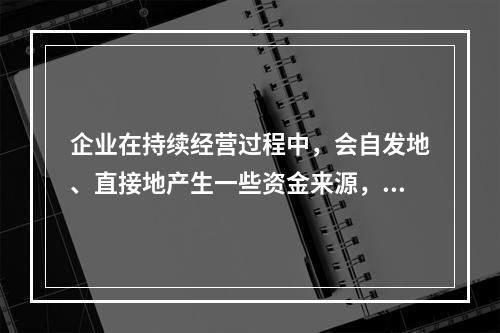 企业在持续经营过程中，会自发地、直接地产生一些资金来源，部分