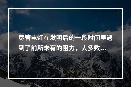 尽管电灯在发明后的一段时间里遇到了前所未有的阻力，大多数人都