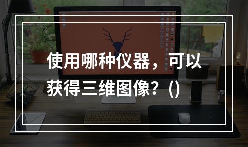 使用哪种仪器，可以获得三维图像？()