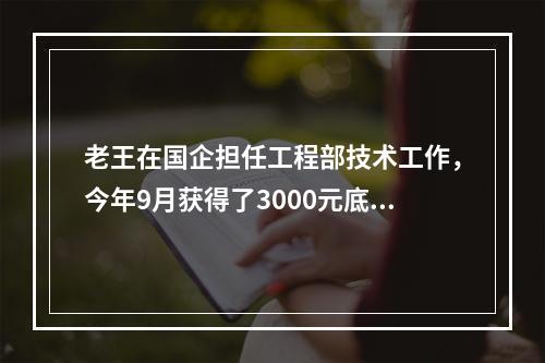 老王在国企担任工程部技术工作，今年9月获得了3000元底薪，