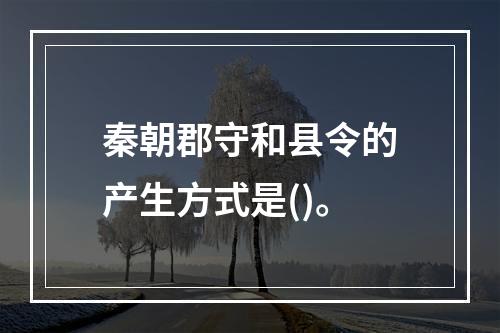 秦朝郡守和县令的产生方式是()。