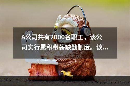 A公司共有2000名职工，该公司实行累积带薪缺勤制度。该制度